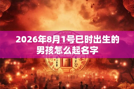 2026年8月1号巳时出生的男孩怎么起名字 2026年8月1号巳时出生的男孩怎么起名字