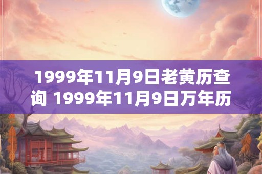 1999年11月9日老黄历查询 1999年11月9日万年历黄道吉日
