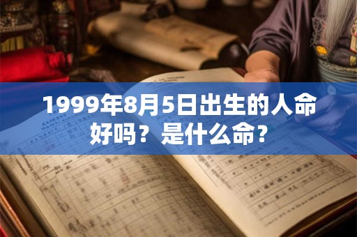 1999年8月5日出生的人命好吗?是什么命? 1999年8月5日出生的人命好吗?是什么命?