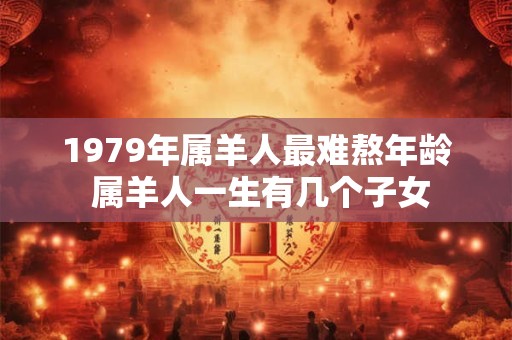 1979年属羊人最难熬年龄 属羊人一生有几个子女