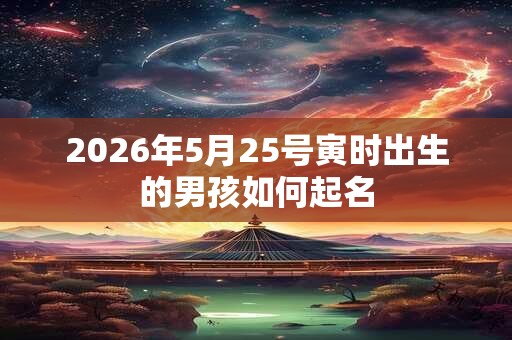 2026年5月25号寅时出生的男孩如何起名