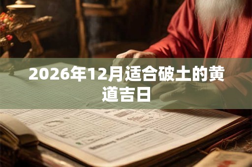 2026年12月适合破土的黄道吉日 2026年12月适合破土的黄道吉日