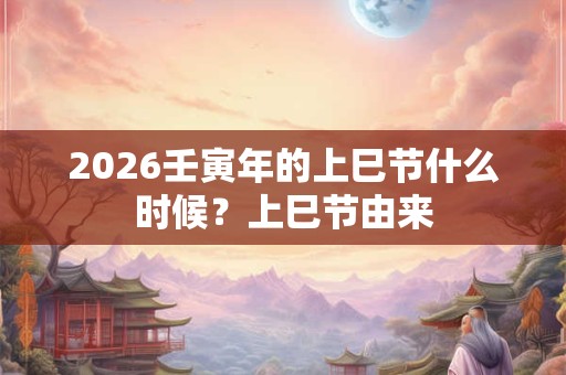 2026壬寅年的上巳节什么时候?上巳节由来 2026壬寅年的上巳节什么时候?上巳节由来