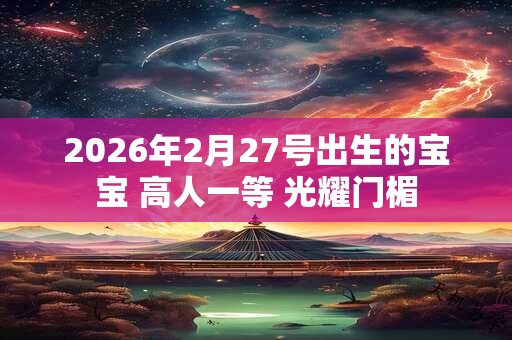 2026年2月27号出生的宝宝 高人一等 光耀门楣