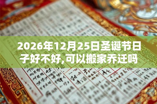 2026年12月25日圣诞节日子好不好,可以搬家乔迁吗? 2026年12月25日圣诞节日子好不好,可以搬家乔迁吗?