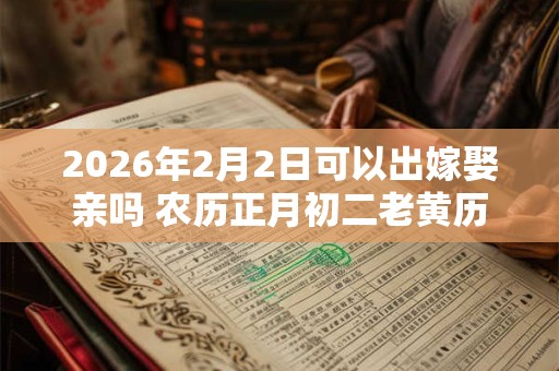 2026年2月2日可以出嫁娶亲吗 农历正月初二老黄历查询