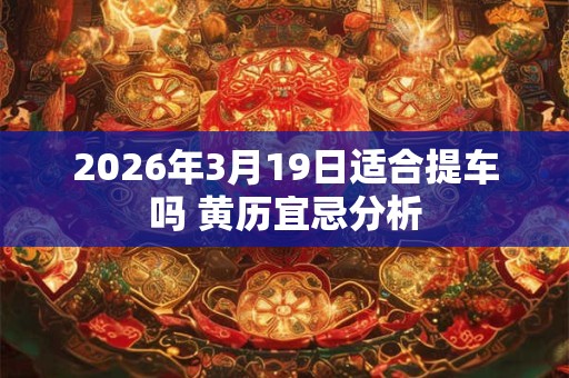 2026年3月19日适合提车吗 黄历宜忌分析