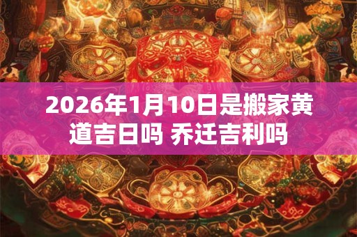 2026年1月10日是搬家黄道吉日吗 乔迁吉利吗 2026年1月10日是搬家黄道吉日吗 乔迁吉利吗