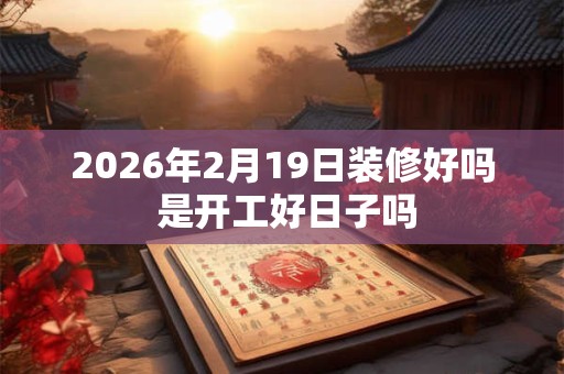 2026年2月19日装修好吗 是开工好日子吗