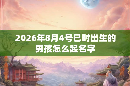2026年8月4号巳时出生的男孩怎么起名字