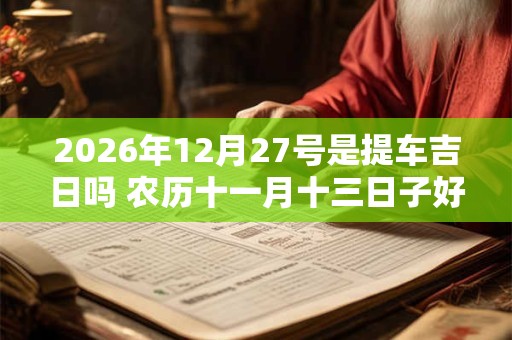 2026年12月27号是提车吉日吗 农历十一月十三日子好吗