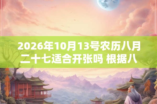2026年10月13号农历八月二十七适合开张吗 根据八字查询
