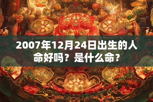 2007年12月24日出生的人命好吗？是什么命？