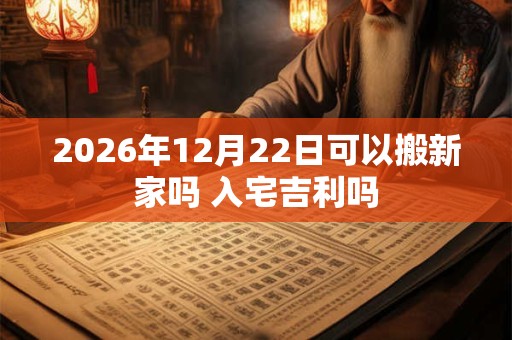2026年12月22日可以搬新家吗 入宅吉利吗 2026年12月22日可以搬新家吗 入宅吉利吗