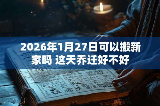 2026年1月27日可以搬新家吗 这天乔迁好不好