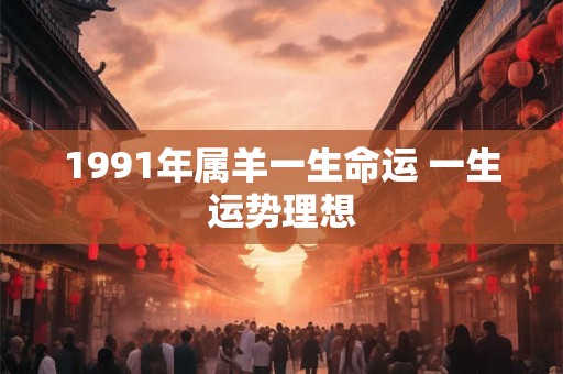 1991年属羊一生命运 一生运势理想