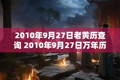 2010年9月27日老黄历查询 2010年9月27日万年历黄道吉日 2010年9月27日老黄历查询 2010年9月27日万年历黄道吉日