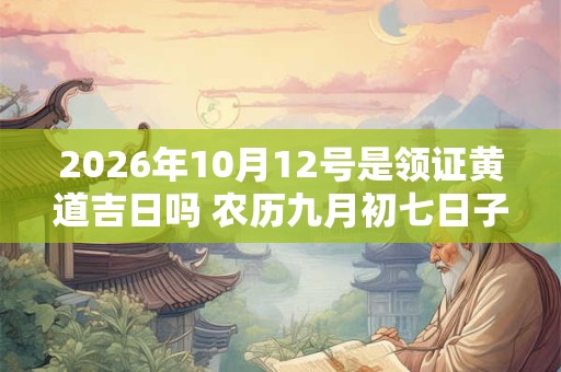 2026年10月12号是领证黄道吉日吗 农历九月初七日子好吗