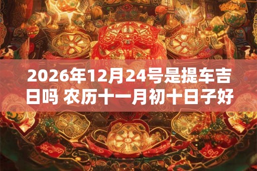 2026年12月24号是提车吉日吗 农历十一月初十日子好吗