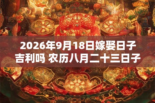 2026年9月18日嫁娶日子吉利吗 农历八月二十三日子分析