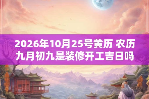 2026年10月25号黄历 农历九月初九是装修开工吉日吗