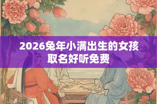 2026兔年小满出生的女孩取名好听免费
