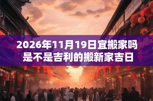 2026年11月19日宜搬家吗 是不是吉利的搬新家吉日