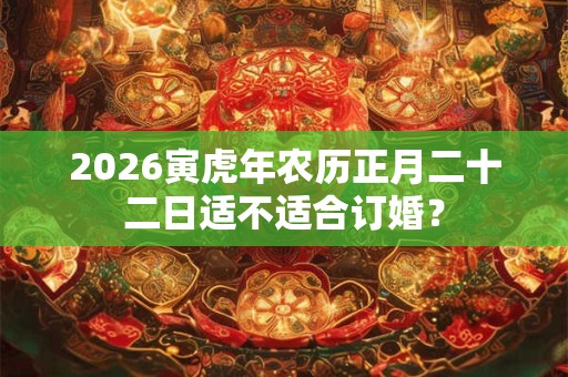 2026寅虎年农历正月二十二日适不适合订婚？