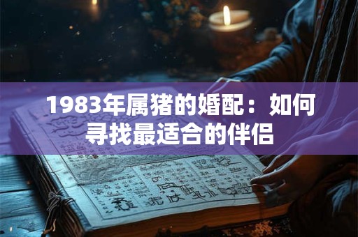1983年属猪的婚配：如何寻找最适合的伴侣