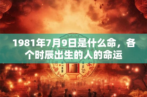 1981年7月9日是什么命,各个时辰出生的人的命运 1981年7月9日是什么命,各个时辰出生的人的命运