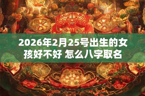 2026年2月25号出生的女孩好不好 怎么八字取名