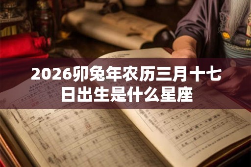 2026卯兔年农历三月十七日出生是什么星座