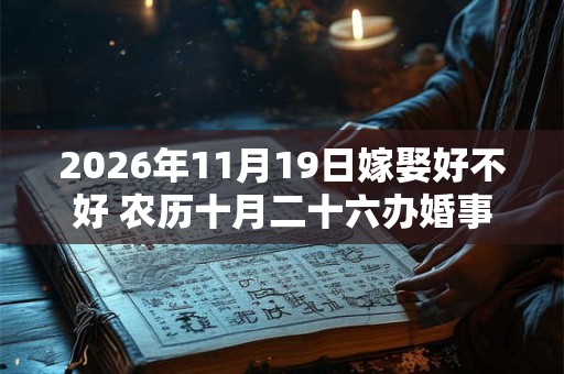 2026年11月19日嫁娶好不好 农历十月二十六办婚事好吗 2026年11月19日嫁娶好不好 农历十月二十六办婚事好吗