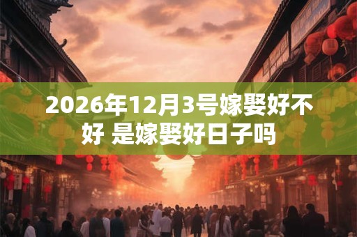 2026年12月3号嫁娶好不好 是嫁娶好日子吗