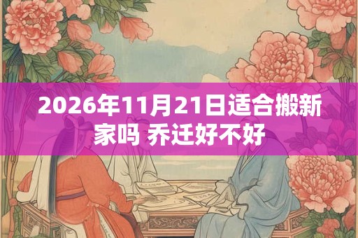 2026年11月21日适合搬新家吗 乔迁好不好