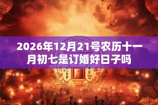 2026年12月21号农历十一月初七是订婚好日子吗 2026年12月21号农历十一月初七是订婚好日子吗