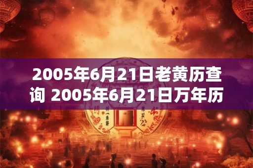 2005年6月21日老黄历查询 2005年6月21日万年历黄道吉日 2005年6月21日老黄历查询 2005年6月21日万年历黄道吉日