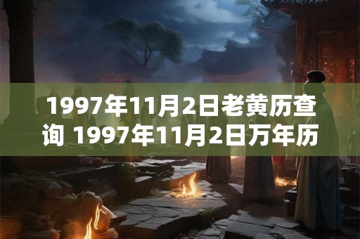 1997年11月2日老黄历查询 1997年11月2日万年历黄道吉日 1997年11月2日老黄历查询 1997年11月2日万年历黄道吉日