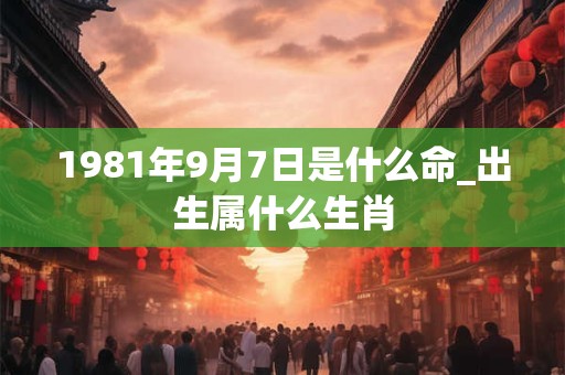 1981年9月7日是什么命_出生属什么生肖