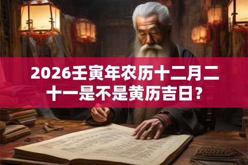 2026壬寅年农历十二月二十一是不是黄历吉日？