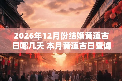 2026年12月份结婚黄道吉日哪几天 本月黄道吉日查询