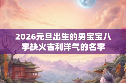 2026元旦出生的男宝宝八字缺火吉利洋气的名字