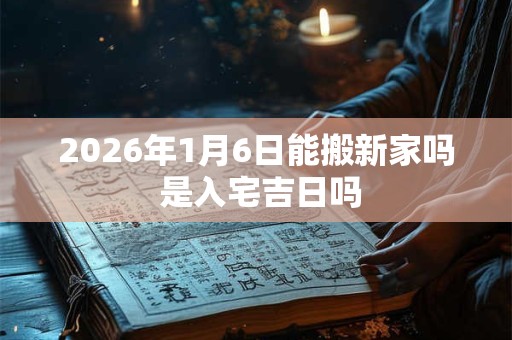 2026年1月6日能搬新家吗 是入宅吉日吗