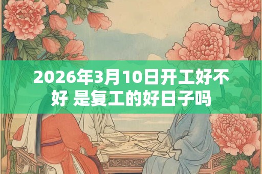 2026年3月10日开工好不好 是复工的好日子吗