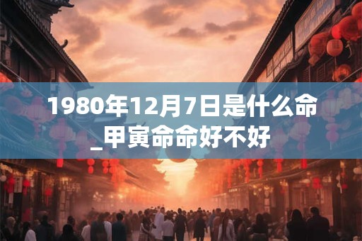 1980年12月7日是什么命_甲寅命命好不好