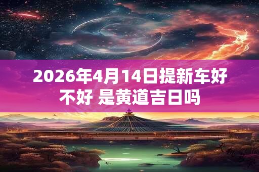 2026年4月14日提新车好不好 是黄道吉日吗