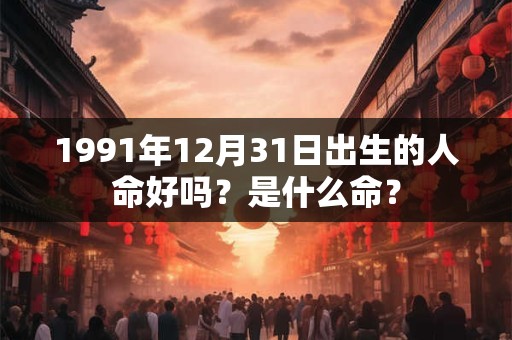 1991年12月31日出生的人命好吗？是什么命？