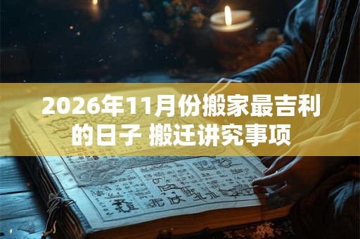 2026年11月份搬家最吉利的日子 搬迁讲究事项