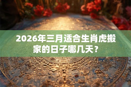 2026年三月适合生肖虎搬家的日子哪几天? 2026年三月适合生肖虎搬家的日子哪几天?