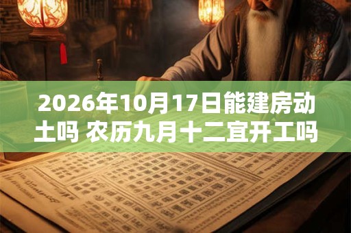 2026年10月17日能建房动土吗 农历九月十二宜开工吗 2026年10月17日能建房动土吗 农历九月十二宜开工吗